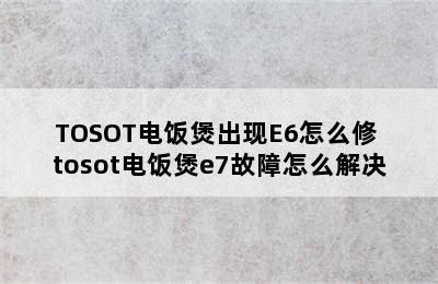 TOSOT电饭煲出现E6怎么修 tosot电饭煲e7故障怎么解决